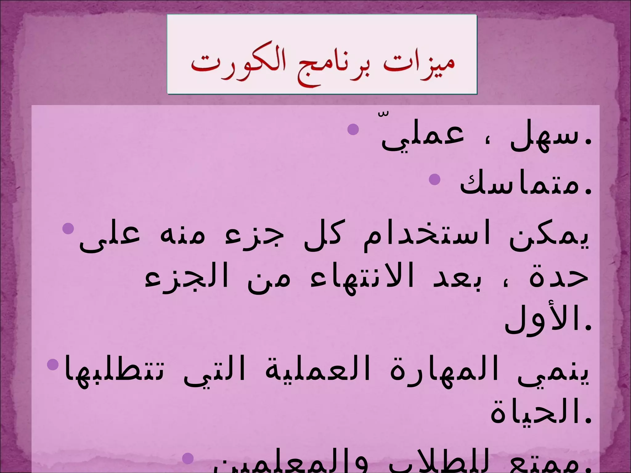 سهل ، عمليّ  . متماسك  . يمكن استخدام كل جزء منه على حدة ، بعد الانتهاء من الجزء الأول  . ينمي المهارة العملية التي تتطلبها الحياة  . ممتع للطلاب والمعلمين  . 