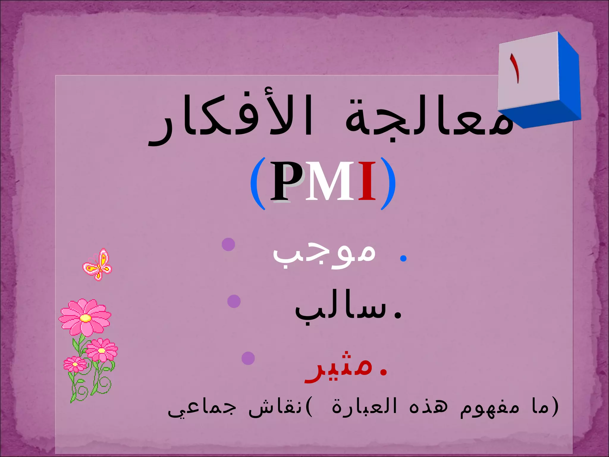 معالجة الأفكار  ( P M I ) موجب   . سالب  . مثير  . ما مفهوم هذه العبارة  ) نقاش جماعي  ) 