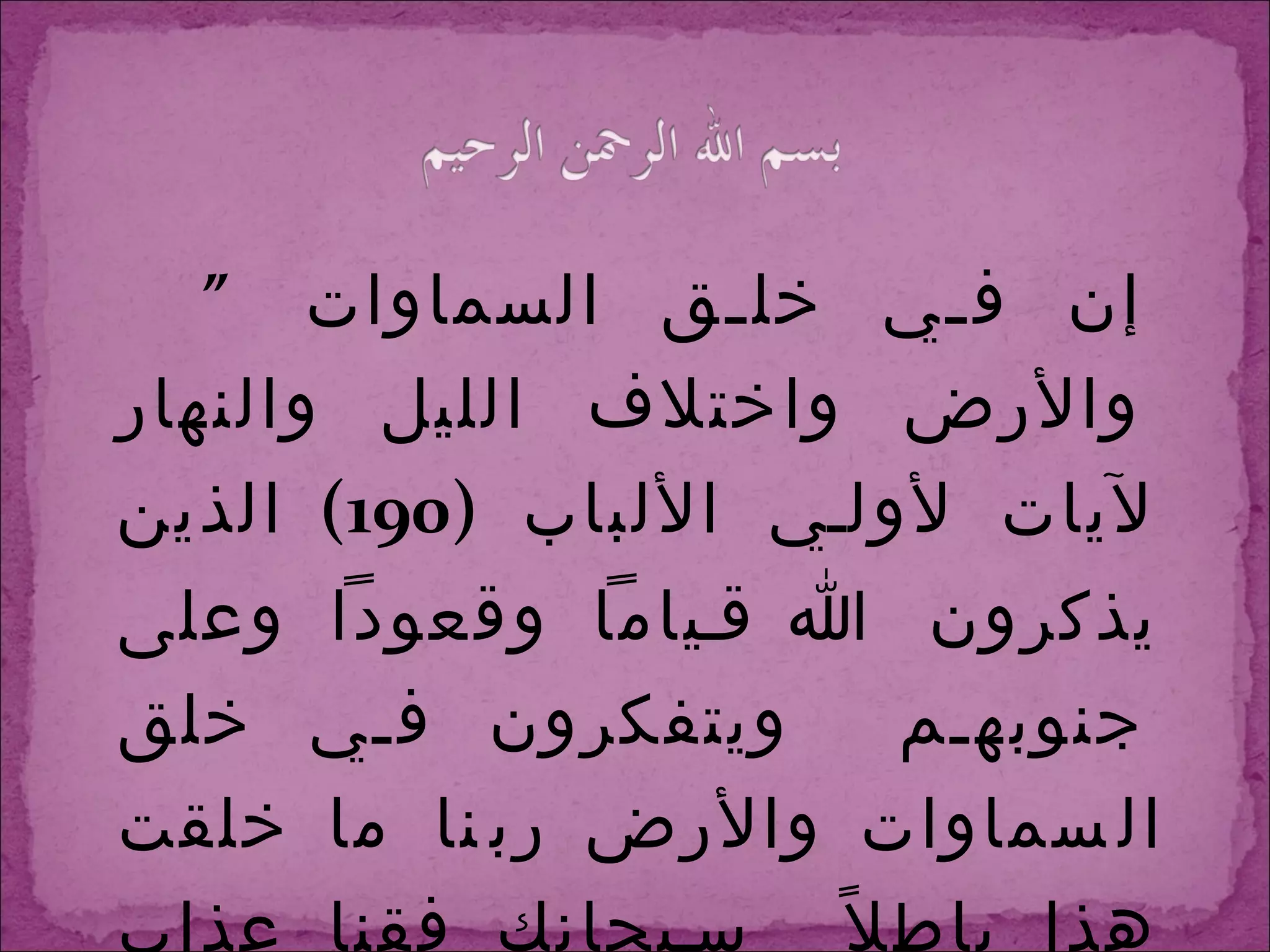 ” إن في خلق السماوات والأرض واختلاف الليل والنهار لآيات لأولي الألباب  (190)  الذين يذكرون الله قياماً وقعوداً وعلى جنوبهم  ويتفكرون في خلق السماوات والأرض ربنا ما خلقت هذا باطلاً  سبحانك فقنا عذاب النار ”  ( آل عمران الآيات  190  ،  191 ) 