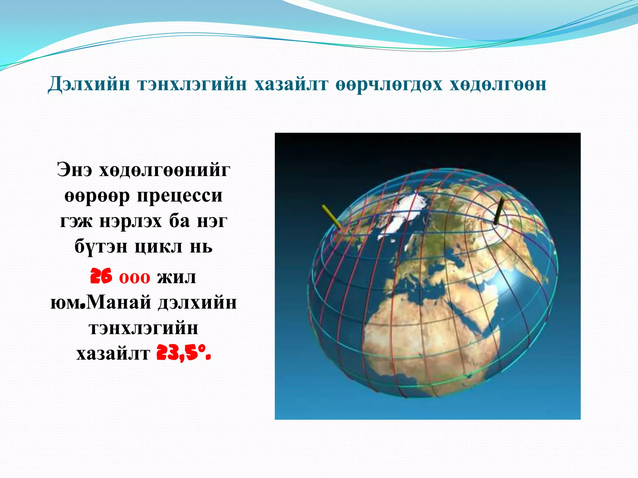 Дэлхийн тэнхлэгийн хазайлт өөрчлөгдөх хөдөлгөөнЭнэ хөдөлгөөнийг өөрөөр прецесси гэж нэрлэх ба нэг бүтэн цикл нь26 ооо жил юм.Манай дэлхийн тэнхлэгийн хазайлт 23,5°.