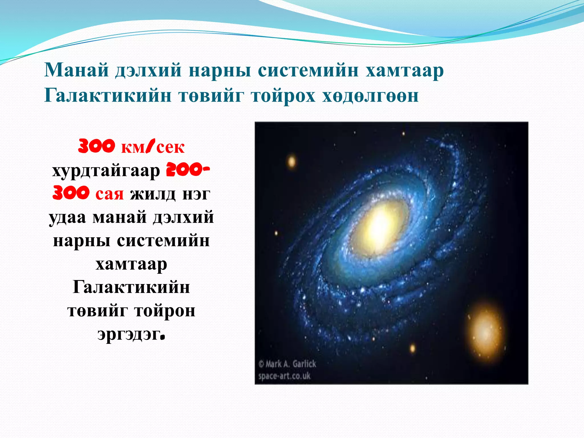 Манай дэлхий нарны системийн хамтаар Галактикийн төвийг тойрох хөдөлгөөн300 км/сек хурдтайгаар 200-300 сая жилд нэг удаа манай дэлхий нарны системийн хамтаар Галактикийн төвийг тойрон эргэдэг.