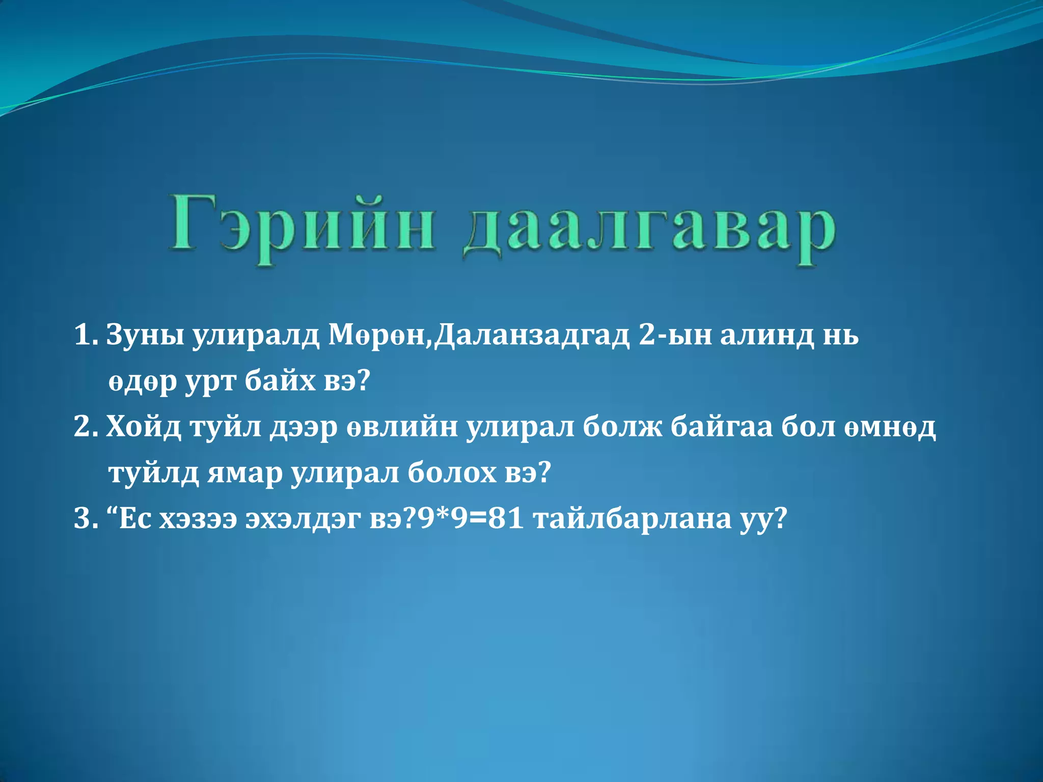 Гэрийн даалгавар 1. Зуны улиралд Мөрөн,Даланзадгад 2-ын алинд нь       өдөр урт байх вэ? 2. Хойд туйл дээр өвлийн улирал болж байгаа бол өмнөд       туйлд ямар улирал болох вэ? 3. “Ес хэзээ эхэлдэг вэ?9*9=81 тайлбарлана уу?