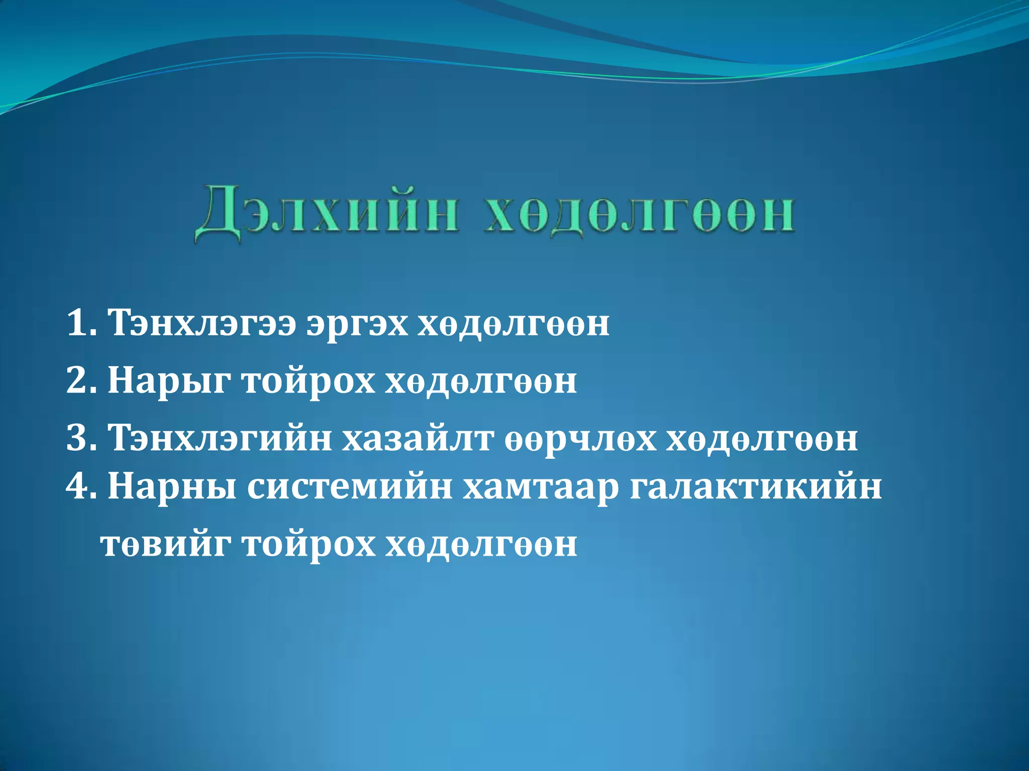 Дэлхийн хөдөлгөөн1. Тэнхлэгээ эргэх хөдөлгөөн2. Нарыг тойрох хөдөлгөөн3. Тэнхлэгийн хазайлт өөрчлөх хөдөлгөөн4. Нарны системийн хамтаар галактикийн      төвийг тойрох хөдөлгөөн