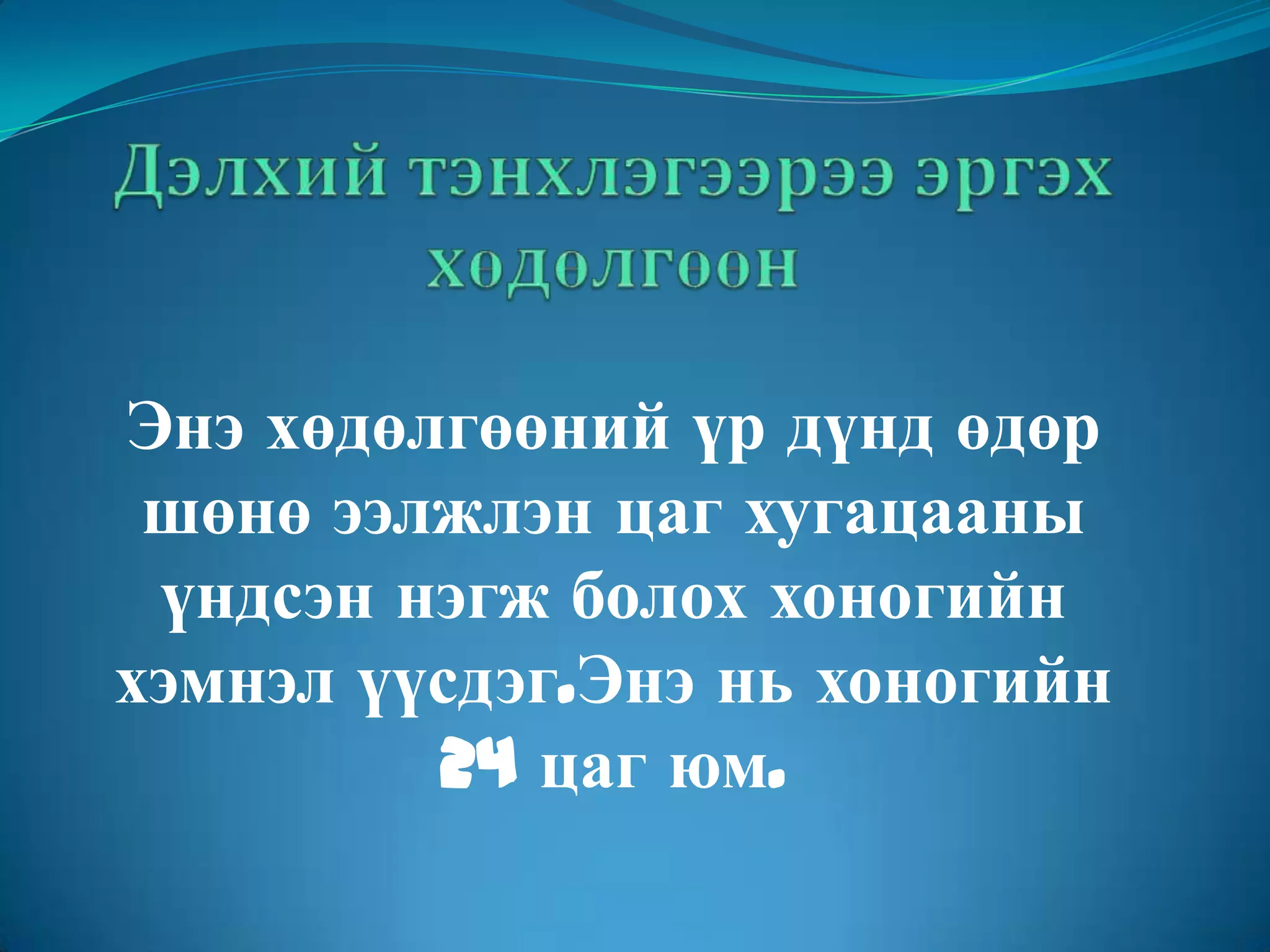 Дэлхий тэнхлэгээрээ эргэх хөдөлгөөнЭнэ хөдөлгөөний үр дүнд өдөр шөнө ээлжлэн цаг хугацааны үндсэн нэгж болох хоногийн хэмнэл үүсдэг.Энэ нь хоногийн 24 цаг юм.