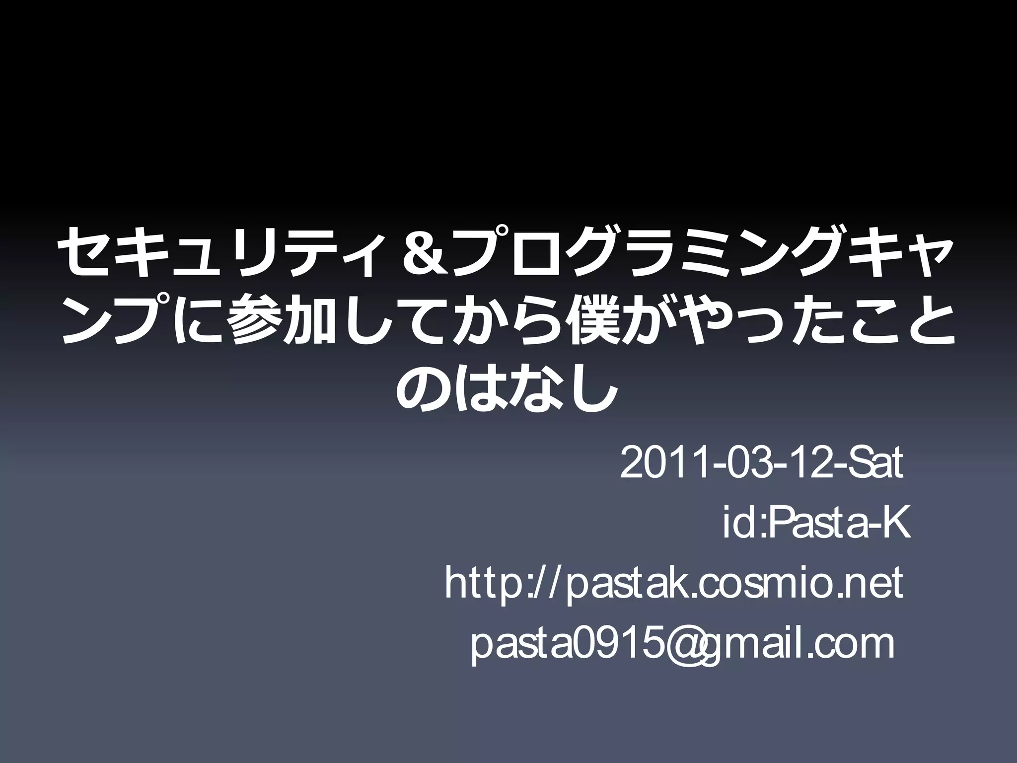 セキュリティ＆プログラミングキャ
ンプに参加してから僕がやったこと
      のはなし
               2011-03-12-Sat
                     id:Pasta-K
      http://pastak.cosmio.net
       pasta0915@   gmail.com
 