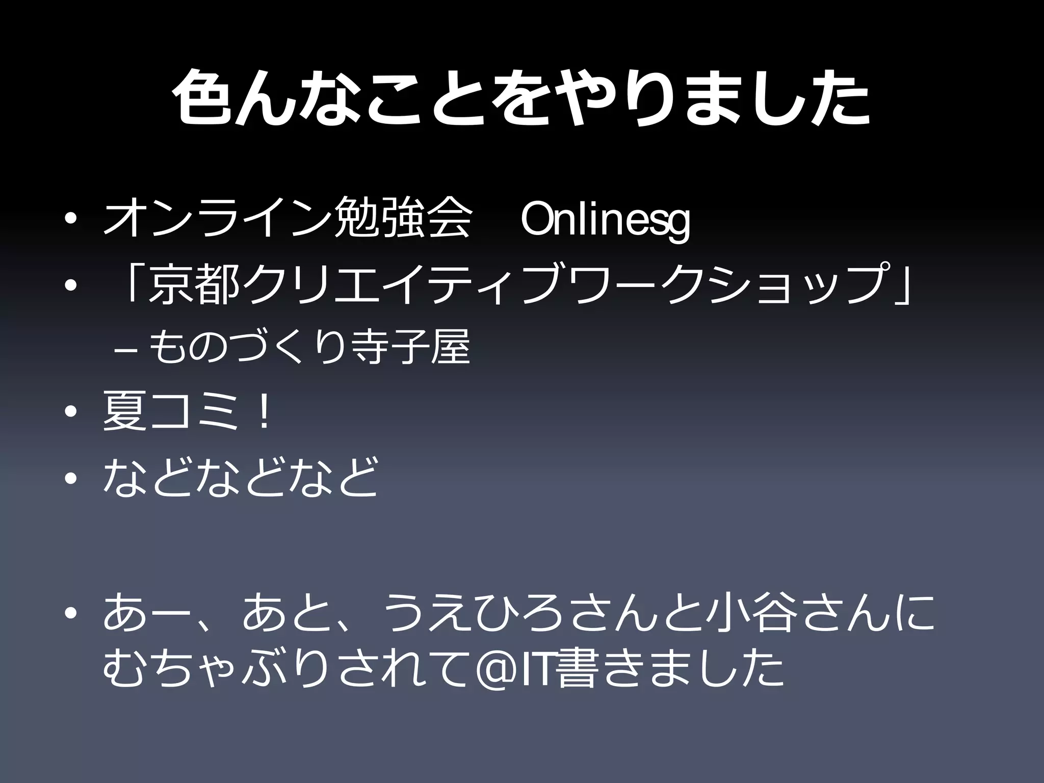 色んなことをやりました
• オンライン勉強会　Onlinesg
• 「京都クリエイティブワークショップ」
 – ものづくり寺子屋
• 夏コミ！
• などなどなど

• あー、あと、うえひろさんと小谷さんに
  むちゃぶりされて＠IT書きました
 