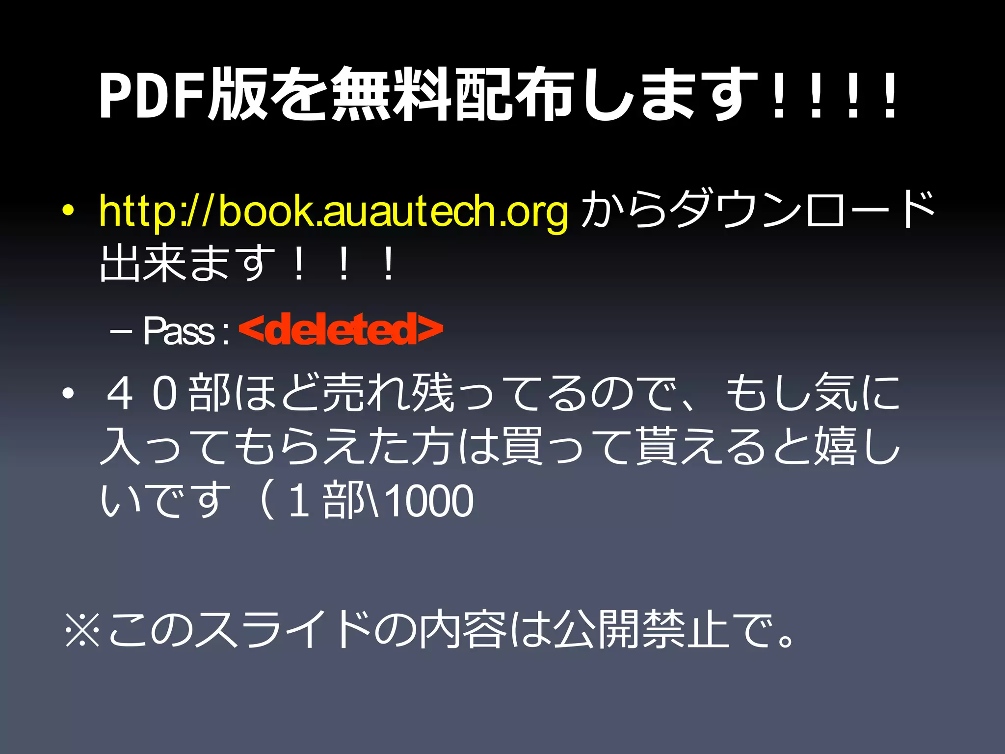 PDF版を無料配布します!!!!
• http://book.auautech.org からダウンロード
  出来ます！！！
   – Pass : <deleted>
• ４０部ほど売れ残ってるので、もし気に
  入ってもらえた方は買って貰えると嬉し
  いです（１部1000

※このスライドの内容は公開禁止で。
 