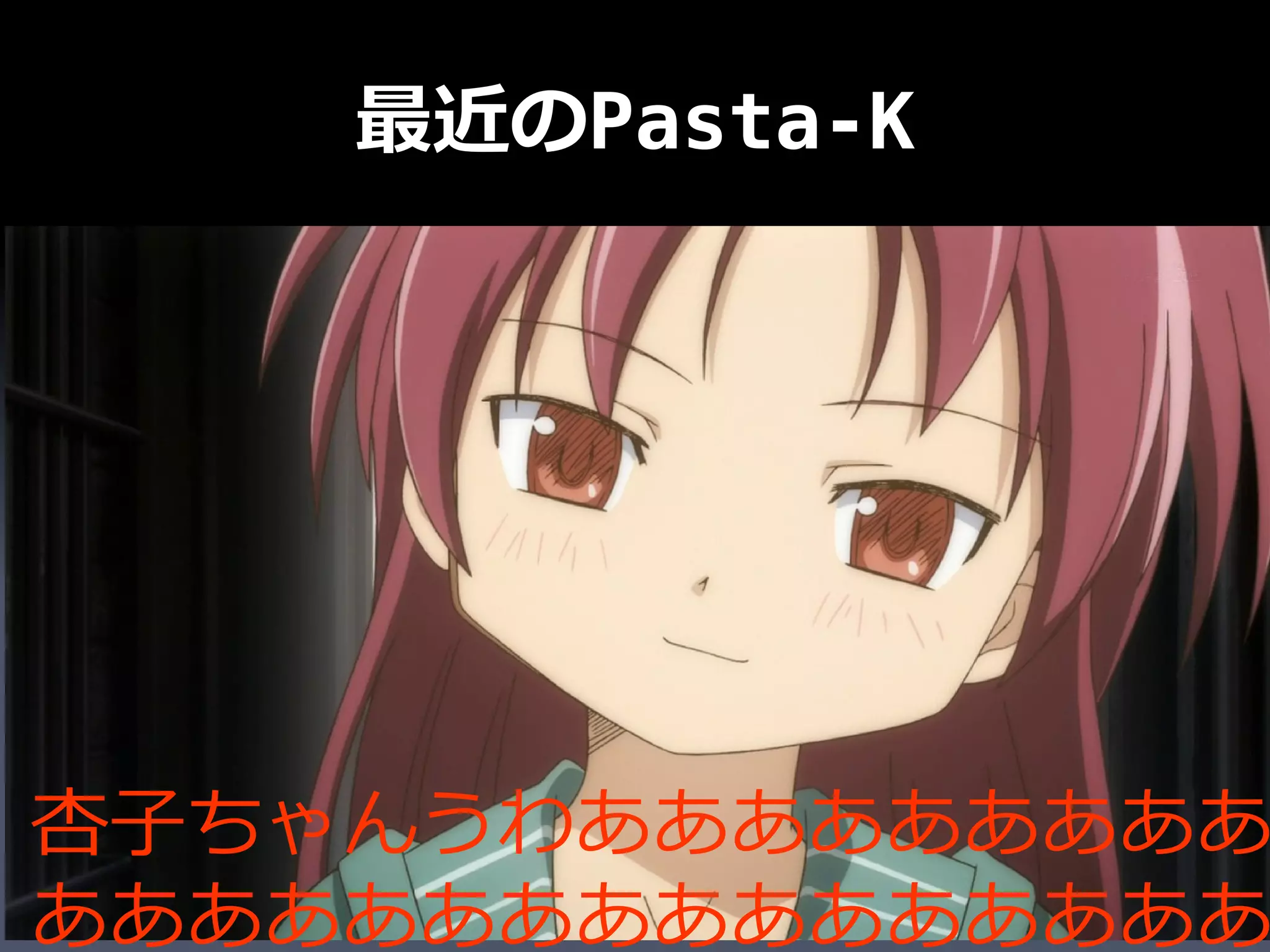 最近のPasta-K
• 魔法少女まどか☆マギカにはまってます

 僕と契約して魔法少女になってよ！




杏子ちゃんうわあああああああああ
ああああああああああああああああ
 