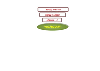 Monday 9/4/1432

WORLD FAMOUS

 LESSON ,,,2


VOCABULARY
 