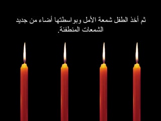 ثم أخذ الطفل شمعة الأمل وبواسطتها أضاء من جديد الشمعات المنطفئة . 
