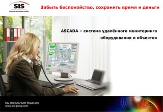 Забыть беспокойство, сохранить время и деньги ASCADA –  система удалённого мониторинга оборудования и объектов 