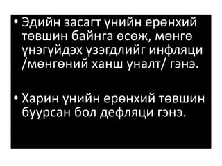 • Эдийн засагт үнийн ерөнхий
төвшин байнга өсөж, мөнгө
үнэгүйдэх үзэгдлийг инфляци
/мөнгөний ханш уналт/ гэнэ.
• Харин үнийн ерөнхий төвшин
буурсан бол дефляци гэнэ.
 