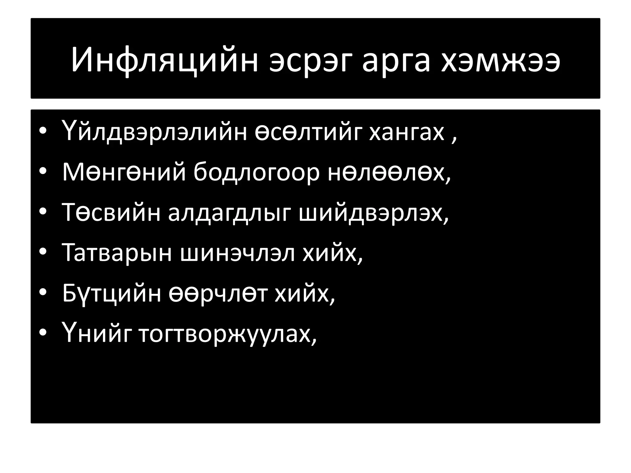 Инфляцийн эсрэг арга хэмжээҮйлдвэрлэлийн өсөлтийг хангах ,Мөнгөний бодлогоор нөлөөлөх,Төсвийн алдагдлыг шийдвэрлэх, Татварын шинэчлэл хийх, Бүтцийн өөрчлөт хийх, Үнийг тогтворжуулах, 