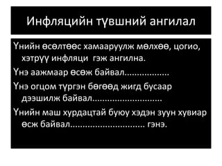 Инфляцийн түвшний ангилалҮнийн өсөлтөөс хамааруулж мөлхөө, цогио, хэтрүү инфляци  гэж ангилна. Үнэ аажмаар өсөж байвал..................Үнэ огцом түргэн бөгөөд жигд бусаар дээшилж байвал............................Үнийн маш хурдацтай буюу хэдэн зуун хувиар өсж байвал.............................. гэнэ. 