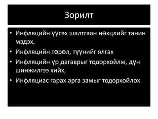 Зорилт Инфляцийн үүсэх шалтгаан нөхцлийг танин мэдэх, Инфляцийн төрөл, түүнийг ялгах Инфляцийн үр дагаврыг тодорхойлж, дүн шинжилгээ хийх, Инфляциас гарах арга замыг тодорхойлох 