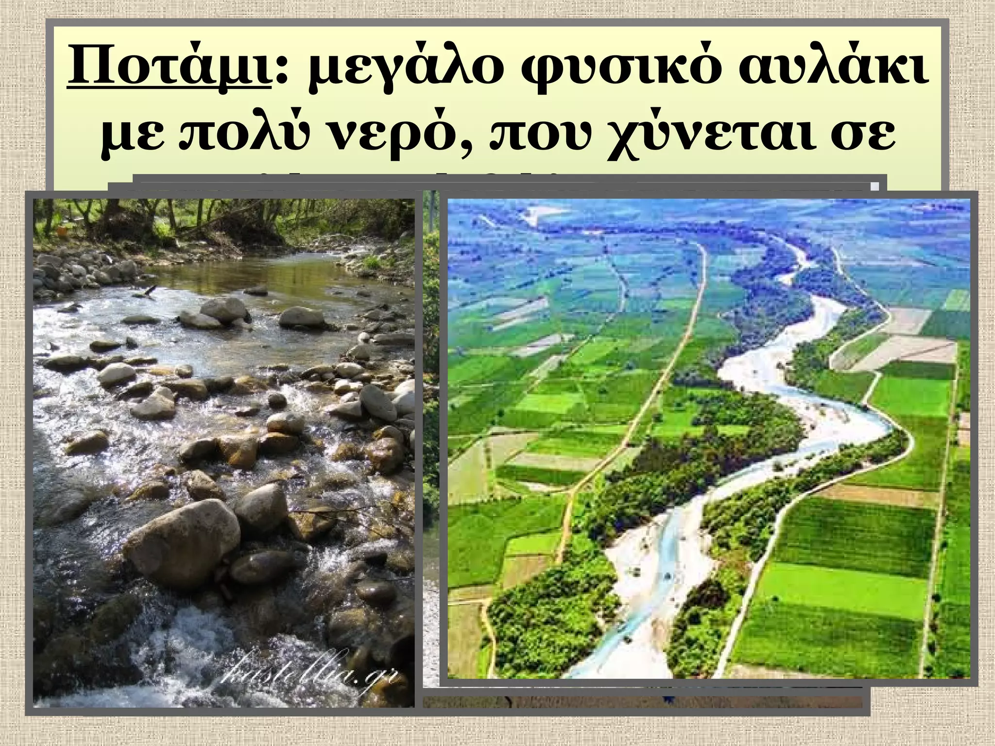 Ποτάμι: μεγάλο φυσικό αυλάκι
με πολύ νερό, που χύνεται σε
λίμνη ή θάλασσα

 