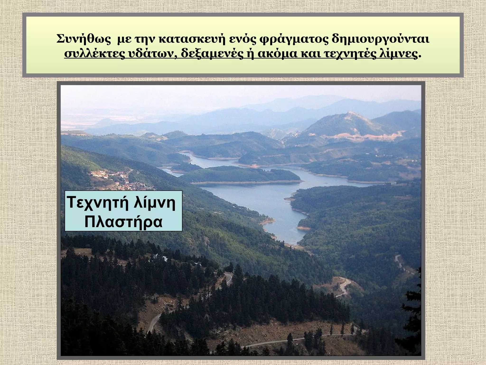 Συνήθως με την κατασκευή ενός φράγματος δημιουργούνται
συλλέκτες υδάτων, δεξαμενές ή ακόμα και τεχνητές λίμνες.

Τεχνητή λίμνη
Πλαστήρα

 