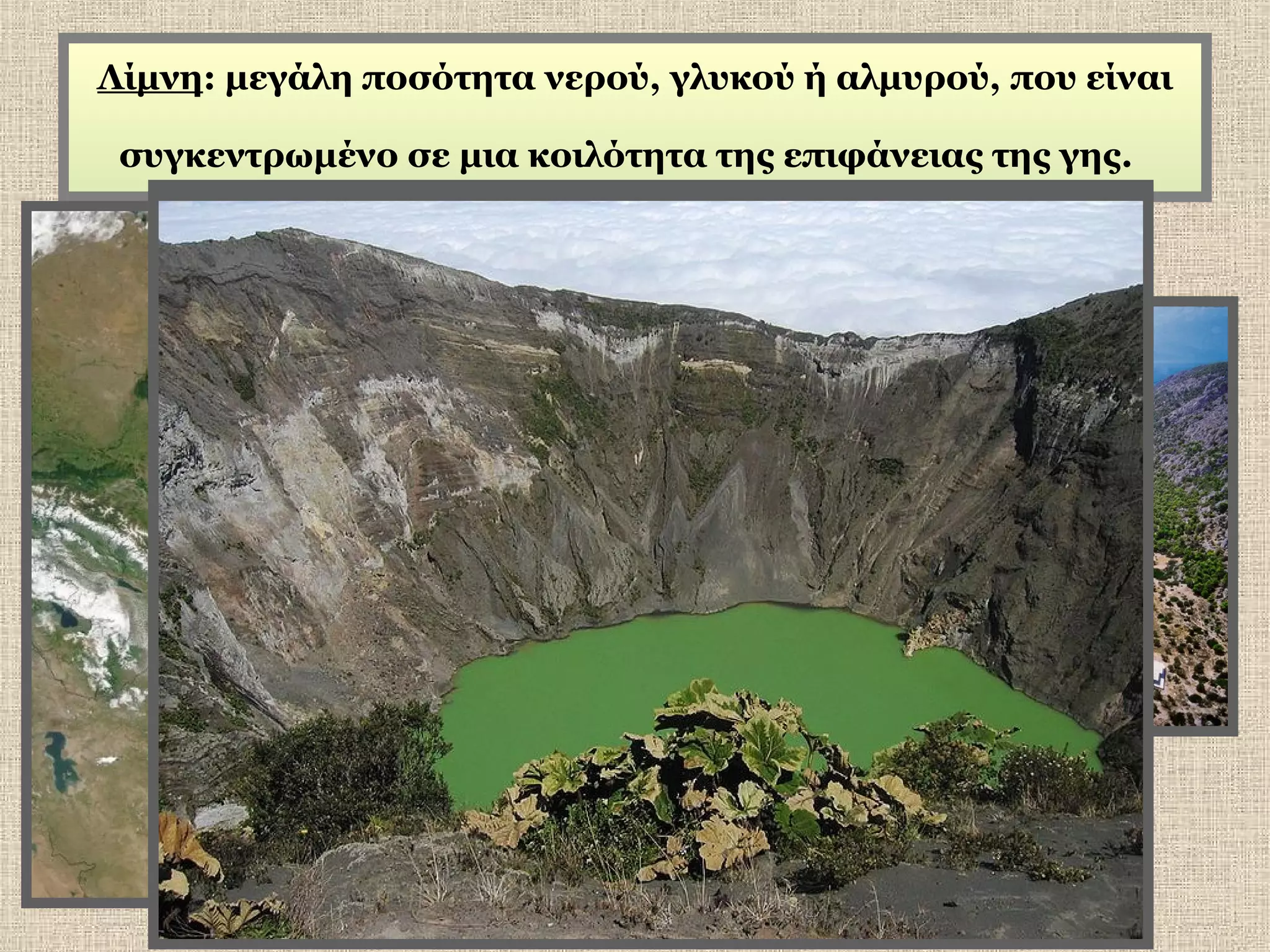 Λίμνη: μεγάλη ποσότητα νερού, γλυκού ή αλμυρού, που είναι
συγκεντρωμένο σε μια κοιλότητα της επιφάνειας της γης.

 