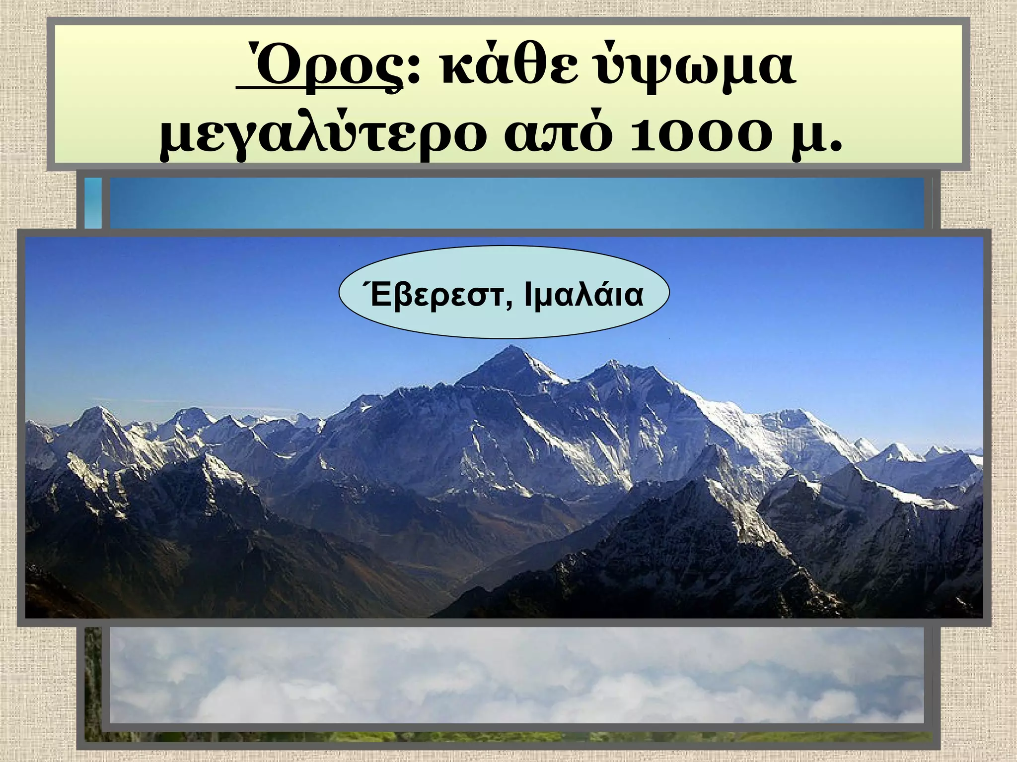 Όρος: κάθε ύψωμα
μεγαλύτερο από 1000 μ.
Κιλιμάντζαρο, Αφρική

Έβερεστ, Ιμαλάια

 
