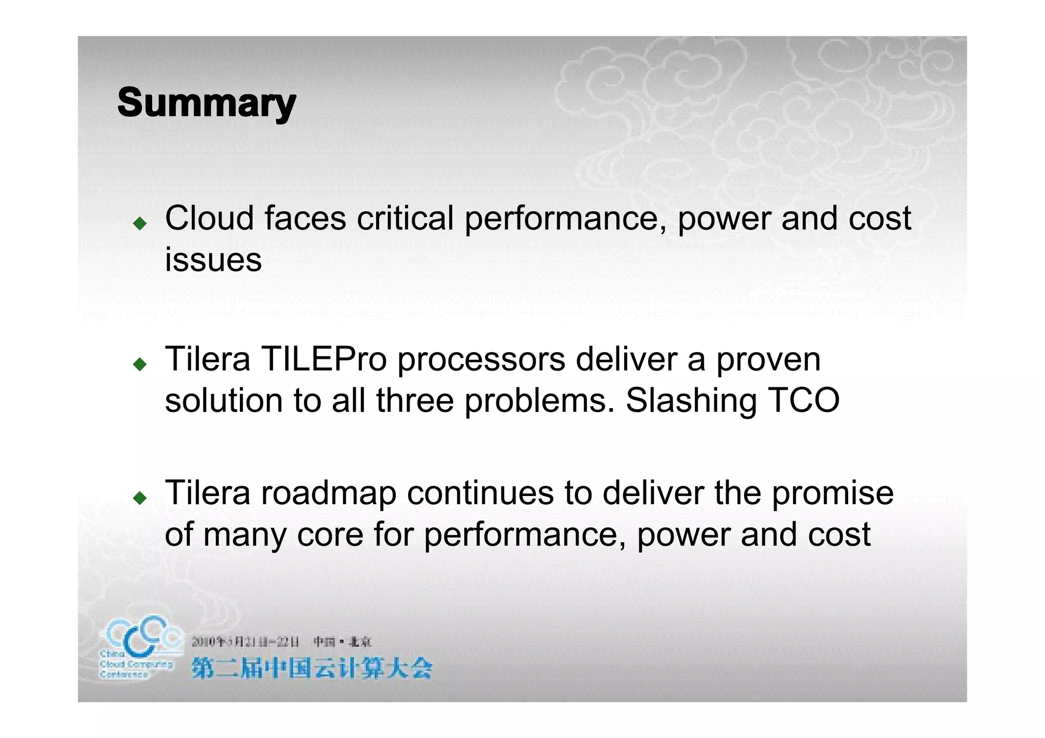 Summary

�   Cloud faces critical performance, power and cost
    issues

�   Tilera TILEPro processors deliver a proven
    solution to all three problems. Slashing TCO

�   Tilera roadmap continues to deliver the promise
    of many core for performance, power and cost
 