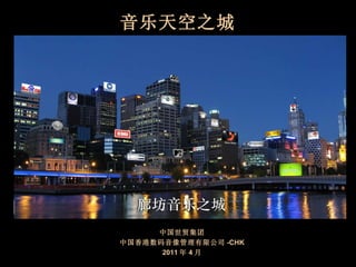 音乐天空之城 中国世贸集团 中国香港数码音像管理有限公司 -CHK 2011 年 4 月 