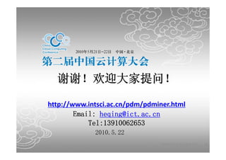 谢谢！欢迎大家提问！

            http://www.intsci.ac.cn/pdm/pdminer.html
                    Email: heqing@ict.ac.cn
                      a : eq g@ ct.ac.c
                        Tel:13910062653
                         2010.5.22
                          0 0.5.
2010-5-24                                   中国科学院计算技术研究所   48
 