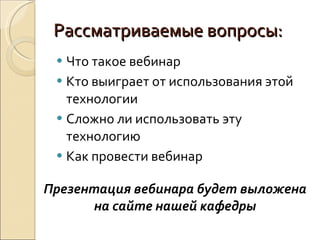 Рассматриваемые вопросы: Что такое вебинар Кто выиграет от использования этой технологии Сложно ли использовать эту технологию Как провести вебинар Презентация вебинара будет выложена на сайте нашей кафедры 