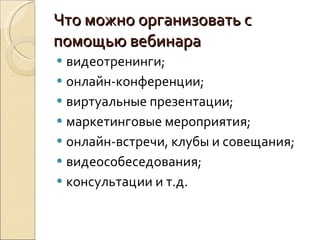 Что можно организовать с помощью вебинара видеотренинги; онлайн-конференции; виртуальные презентации; маркетинговые мероприятия; онлайн-встречи, клубы и совещания; видеособеседования; консультации и т.д.  