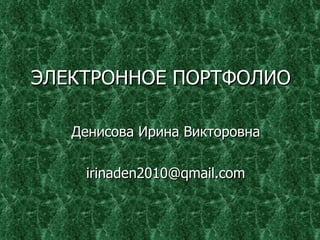 ЭЛЕКТРОННОЕ ПОРТФОЛИО Денисова Ирина Викторовна [email_address] 