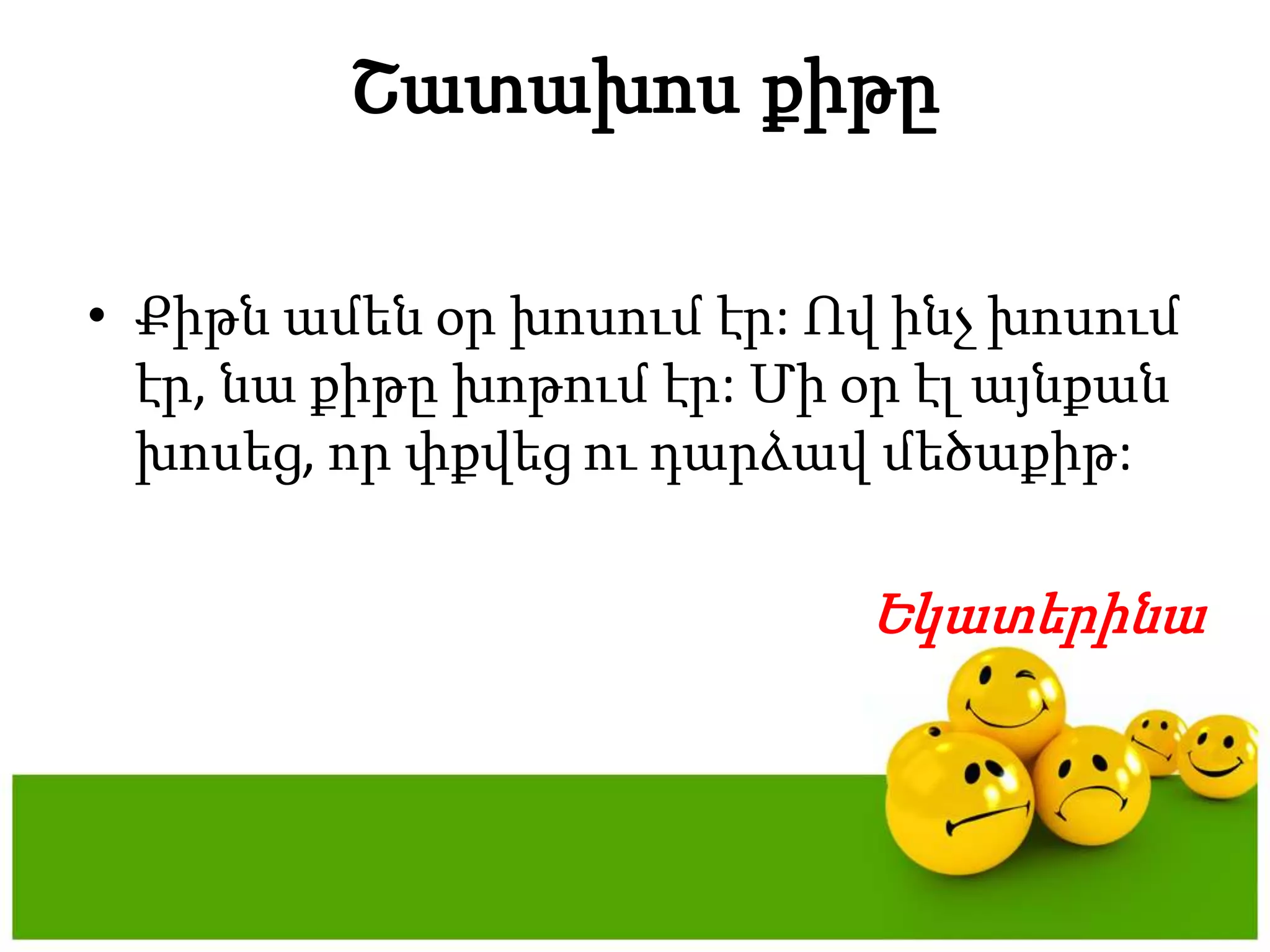 ՇատախոսքիթըՔիթնամենօրխոսումէր: Ովինչխոսումէր, նաքիթըխոթումէր: Միօրէլայնքանխոսեց, որփքվեցուդարձավմեծաքիթ: Եկատերինա