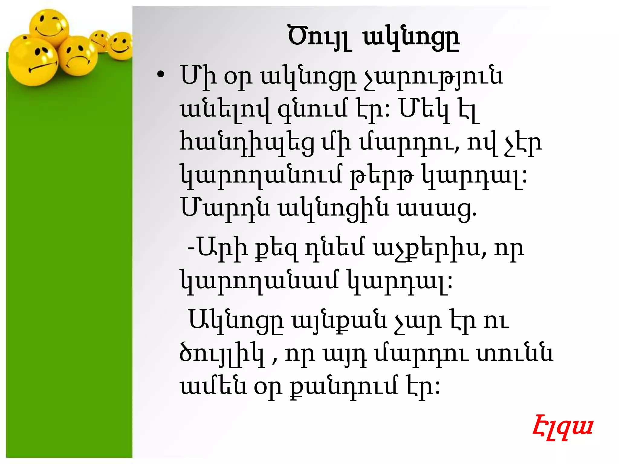 ԾույլակնոցըՄիօրակնոցըչարությունանելովգնումէր: Մեկէլհանդիպեցմիմարդու, ովչէրկարողանումթերթկարդալ: Մարդնակնոցինասաց.     -Արիքեզդնեմաչքերիս, որկարողանամկարդալ: Ակնոցըայնքանչարէրուծույլիկ , որայդմարդուտուննամենօրքանդումէր: Էլզա