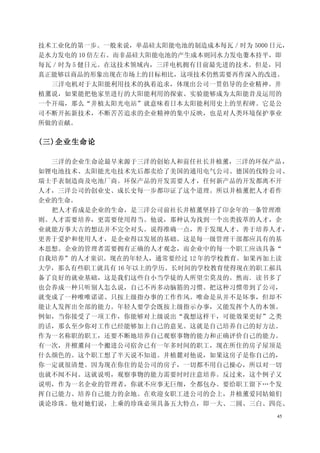 技术工业化的第一步。一般来说，单晶硅太阳能电池的制造成本每瓦／时为 5000 日元，
是水力发电的 10 倍左右。而非晶硅大阳能电池的产生成本则同水力发电萋本持平，即
每瓦／时为 5 健日元。在这技术领域内，三洋电机拥有目前最先进的技术。但是，同
真正能够以商品的形象出现在市场上的目标相比，这项技术仍然需要再作深入的改进。
  三洋电机对于太阳能利用技术的执着追求，体现出公司一贯倡导的企业精神。井
植薰说，如果能把他家里进行的大阳能利用的探索、实验能够成为太阳能昔及运用的
一个开端，那么“井植太阳光电站”就意味着日本太阳能利用史上的里程碑。它是公
司不断开拓新技术，不断苦苦追求的企业精神的集中反映，也是对人类环境保护事业
所做的贡献。

(三)企业生命论

  三洋的企业生命论最早来源于三洋的创始人和前任社长井植薰，三洋的环保产品 ，
如锂电池技术、太阳能光电技术先后都卖给了美国的通用电气公司、德国的伐特公司、
瑞士手表制造商及电池厂商。环保产品的开发需要人才，任何新产品的开发都离不开
人才，三洋公司的创业史、成长史每一步都印证了这个道理。所以井植薰把人才看作
企业的生命。
  把人才看成是企业的生命，是三洋公司前社长井植薰坚持了印余年的一条管理准
则。人才需要培养，更需要使用得当。他说，那种认为找到一个出类拔萃的人才，企
业就能万事大吉的想法并不完全对头。说得准确一点，善于发现人才、善于培养人才，
更善于爱护和使用人才，是企业得以发展的基础。这是每一级管理干部都应具有的基
本思想。企业的管理者需要拥有正确的人才观念，而企业中的每一个职工应该具备“
自我培养”的人才童识。现在的年轻人，通常要经过 12 年的学校教育。如果再加上读
大学，那么有些职工就具有 16 年以上的学历。长时间的学校教育使得现在的职工郝具
备了良好的就业基础，这是我们这些自小当学徒的人所望尘莫及的。然而．读书多了
也会养成一种只听别人怎么说，自己不再多动脑筋的习惯。把这种习惯带到了公司，
就变成了一种唯唯诺诺、只按上级指办事的工作作风。唯命是从并不是坏事，但却不
能让人发挥出全部的能力。年轻人要学会既按上级指示办事，又能发挥个人的本领。
例如，当你接受了一项工作，你能够对上级说出“我想这样干，可能效果更好”之类
的话，那么至少你对工作已经能够加上自己的意见。这就是自己培养自己的好方法。
作为一名称职的职工，还要不断地培养自己观察事物的能力和正确评价自己的能力。
有一次，井檀薰问一个搬进公司宿舍已有一年多时间的职工，现在所住的房子屋顶是
什么颜色的。这个职工想了半天说不知道。井植麓对他说，如果这房子是你自己的，
你一定就很清楚。因为现在你住的是公司的房子，一切都不用自己操心，所以对一切
也就不闻不问。这就说明，观察事物的能力需要时时注意培养。反过来，这个例子又
说明，作为一名企业的管理者，你就不应事无巨细，全都包办。要给职工留下…个发
挥自己能力、培养自己能力的余地。在欢迎女职工进公司的会上，井植薰爱同姑娘们
谈论珍珠。他对她们说，上乘的珍珠必须具备五大特点，即一大、二圆、三白、四亮、
                                        45
 