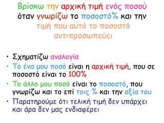 Βρίσκω   την   αρχική τιμή   ενός ποσού   όταν  γνωρίζω  το  ποσοστό%  και την  τιμή που αυτό το ποσοστό αντιπροσωπεύει Σχηματίζω  αναλογία Το ένα μου ποσό  είναι η  αρχική τιμή , που σε ποσοστό είναι το  100% Το άλλο μου ποσό  είναι το  ποσοστό , που γνωρίζω και το επί  τοις %  και την  αξία του Παρατηρούμε ότι τελική τιμή δεν υπάρχει και άρα δεν μας ενδιαφέρει   