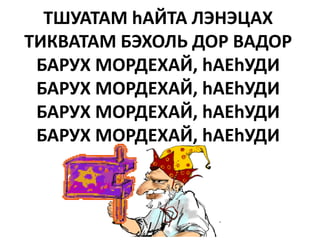 ТШУАТАМ hАЙТА ЛЭНЭЦАХ
ТИКВАТАМ БЭХОЛЬ ДОР ВАДОР
 БАРУХ МОРДЕХАЙ, hАЕhУДИ
 БАРУХ МОРДЕХАЙ, hАЕhУДИ
 БАРУХ МОРДЕХАЙ, hАЕhУДИ
 БАРУХ МОРДЕХАЙ, hАЕhУДИ
 