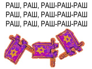 РАШ, РАШ, РАШ-РАШ-РАШ
РАШ, РАШ, РАШ-РАШ-РАШ
РАШ, РАШ, РАШ-РАШ-РАШ
 