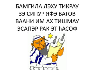 БАМГИЛА ЛЭХУ ТИКРАУ
 ЗЭ СИПУР ЯФЭ ВАТОВ
ВААНИ ИМ АХ ТИШМАУ
 ЭСАПЭР РАК ЭТ hАСОФ
 