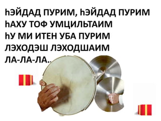 hЭЙДАД ПУРИМ, hЭЙДАД ПУРИМ
hАХУ ТОФ УМЦИЛЬТАИМ
hУ МИ ИТЕН УБА ПУРИМ
ЛЭХОДЭШ ЛЭХОДШАИМ
ЛА-ЛА-ЛА…..
 