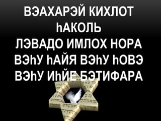 ВЭАХАРЭЙ КИХЛОТ
      hАКОЛЬ
ЛЭВАДО ИМЛОХ НОРА
ВЭhУ hАЙЯ ВЭhУ hОВЭ
ВЭhУ ИhЙЕ БЭТИФАРА
 