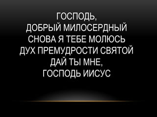 ГОСПОДЬ,
 ДОБРЫЙ МИЛОСЕРДНЫЙ
  СНОВА Я ТЕБЕ МОЛЮСЬ
ДУХ ПРЕМУДРОСТИ СВЯТОЙ
       ДАЙ ТЫ МНЕ,
     ГОСПОДЬ ИИСУС
 
