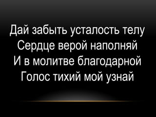 Дай забыть усталость телу
 Сердце верой наполняй
И в молитве благодарной
  Голос тихий мой узнай
 