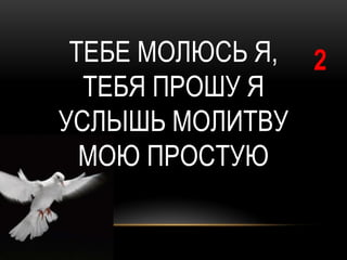 ТЕБЕ МОЛЮСЬ Я, 2
  ТЕБЯ ПРОШУ Я
УСЛЫШЬ МОЛИТВУ
  МОЮ ПРОСТУЮ
 