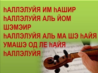 hАЛЛЭЛУЙЯ ИМ hАШИР
hАЛЛЭЛУЙЯ АЛЬ ЙОМ
ШЭМЭИР
hАЛЛЭЛУЙЯ АЛЬ МА ШЭ hАЙЯ
УМАШЭ ОД ЛE hАЙЯ
hАЛЛЭЛУЙЯ
 