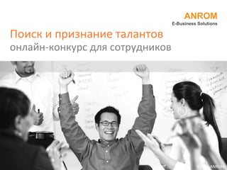 Поиск и признание талантов онлайн-конкурс для сотрудников ANROM E-Business Solutions ©201 1  ANROM 