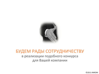 БУДЕМ РАДЫ СОТРУДНИЧЕСТВУ в реализации подобного конкурса для Вашей компании ©201 1  ANROM 