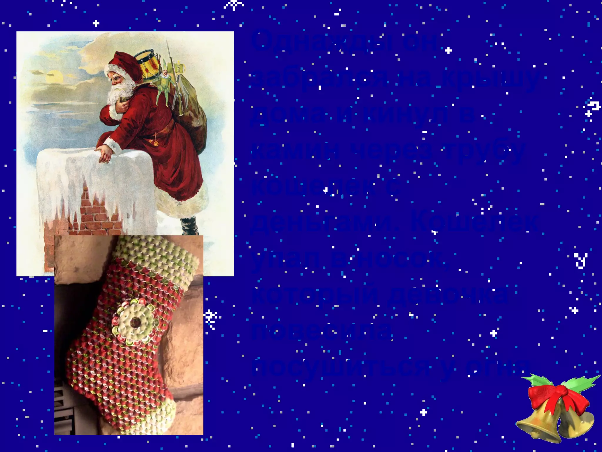 Однажды он забрался на крышу дома и кинул в камин через трубу кошелек с деньгами. Кошелек упал в носок, который девочка повесила посушиться у огня.   