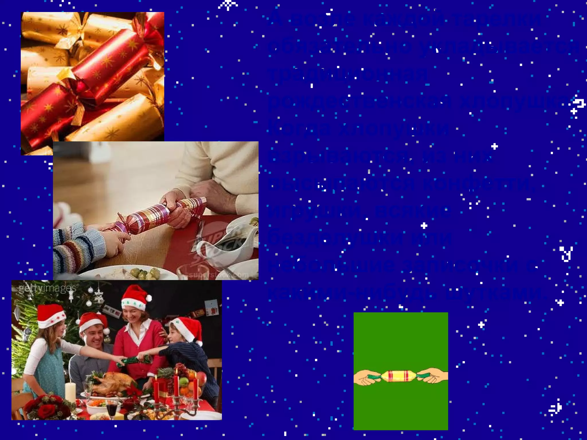 А возле каждой тарелки обязательно укладывается традиционная рождественская хлопушка. Когда хлопушки взрываются, из них высыпаются конфетти, игрушки, всякие безделушки или небольшие записочки с какими-нибудь шутками. . 