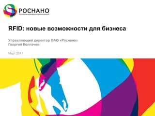 RFID: новые возможности для бизнеса
Управляющий директор ОАО «Роснано»
Георгий Колпачев

Март 2011
 