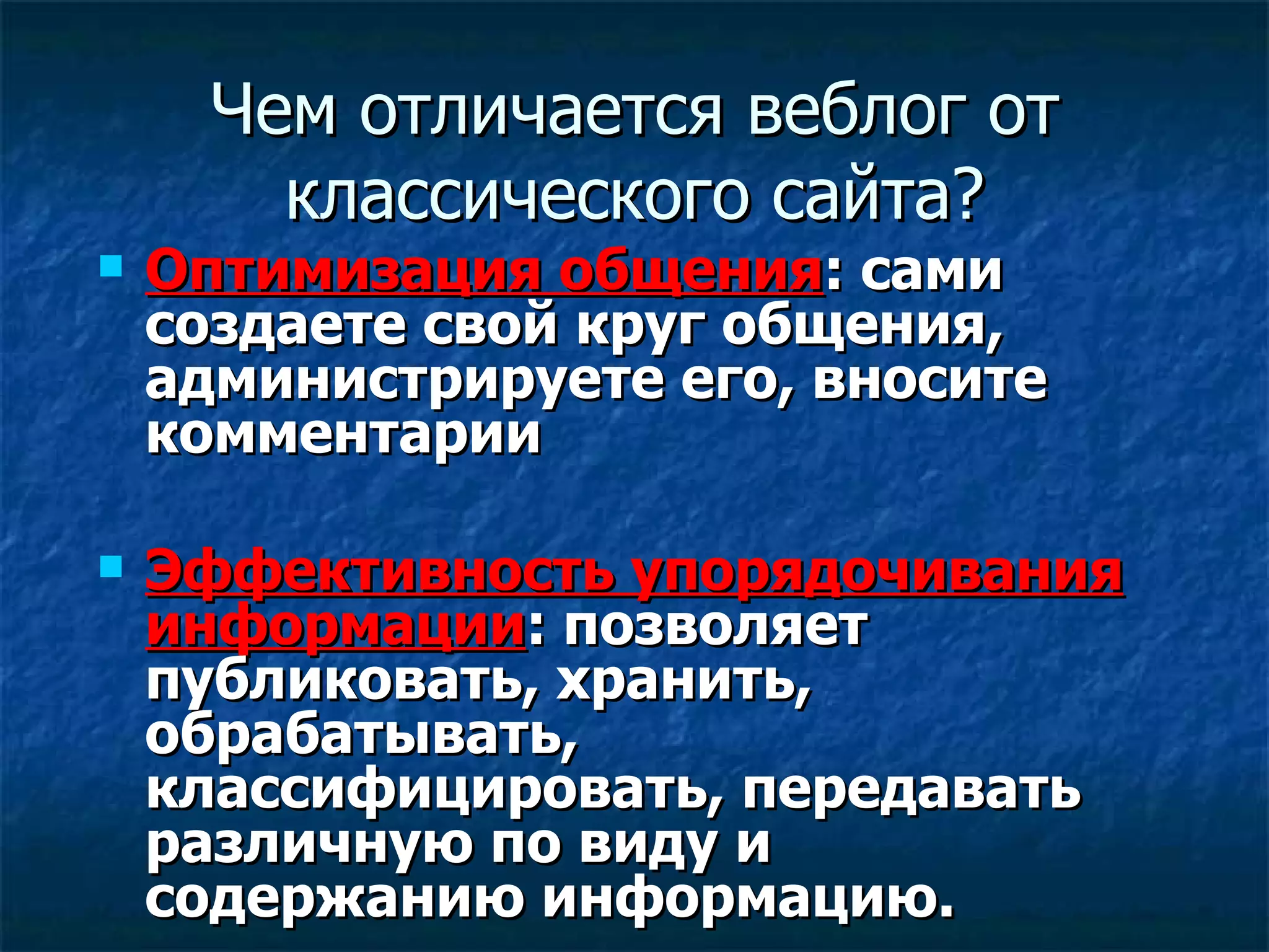 Чем отличается веблог от классического сайта ? Оптимизация общения :  сами создаете свой круг общения, администрируете его, вносите комментарии  Эффективность упорядочивания информации :  позволяет публиковать, хранить, обрабатывать, классифицировать, передавать различную по виду и содержанию информацию. 