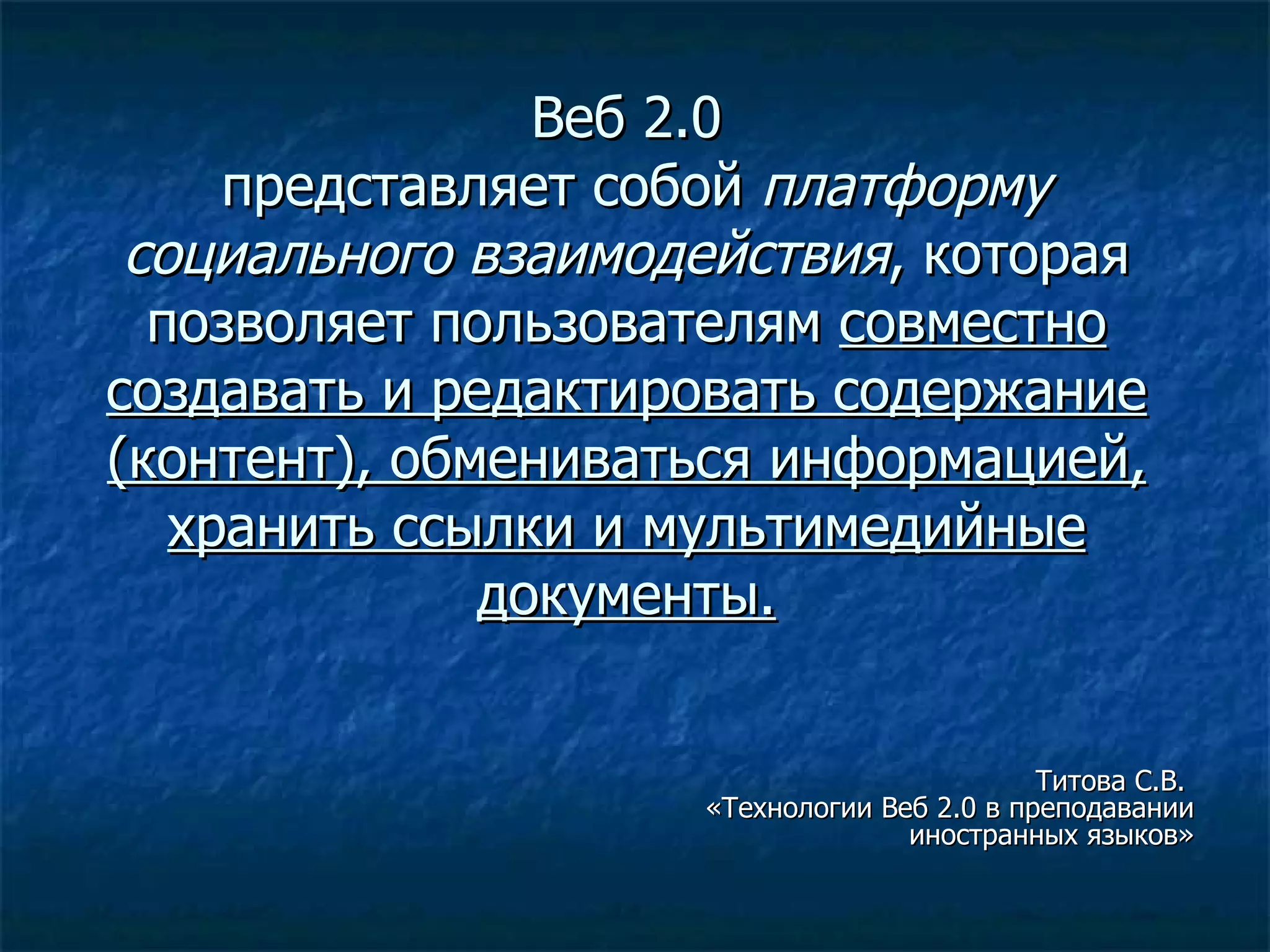 Веб 2.0  представляет собой  платформу социального взаимодействия , которая позволяет пользователям  совместно создавать и редактировать содержание (контент), обмениваться информацией, хранить ссылки и мультимедийные документы. Титова С.В.  «Технологии Веб 2.0 в преподавании иностранных языков» 