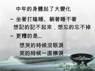 中年的身體起了大變化 想哭的時候沒眼淚 笑的時候一直擦淚 ~ 更糟的是… ~ 坐著打瞌睡、躺著睡不著 想記的記不起來，想忘的忘不掉 